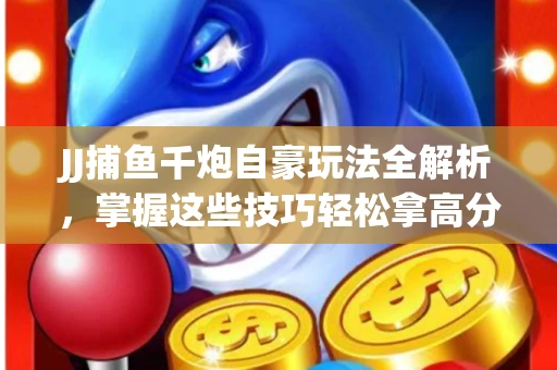 JJ捕鱼千炮自豪玩法全解析，掌握这些技巧轻松拿高分