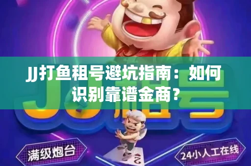 JJ打鱼租号避坑指南：如何识别靠谱金商？