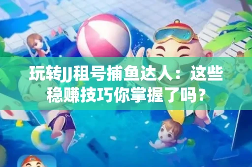 玩转JJ租号捕鱼达人：这些稳赚技巧你掌握了吗？