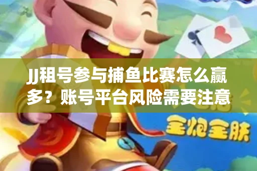 JJ租号参与捕鱼比赛怎么赢多？账号平台风险需要注意这几招！