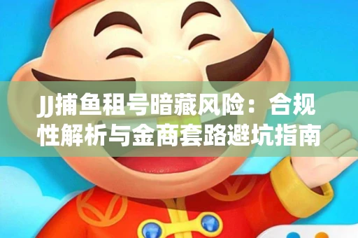 JJ捕鱼租号暗藏风险：合规性解析与金商套路避坑指南