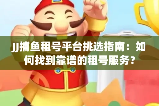 JJ捕鱼租号平台挑选指南：如何找到靠谱的租号服务？