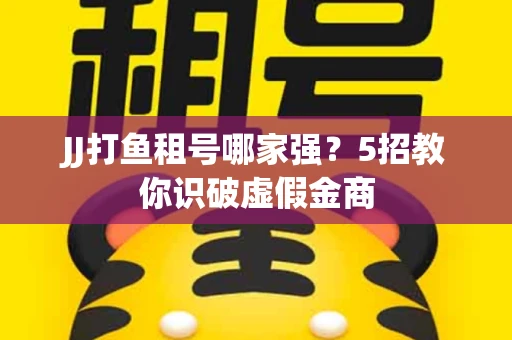 JJ打鱼租号哪家强？5招教你识破虚假金商