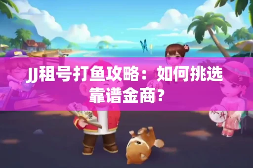 JJ租号打鱼攻略：如何挑选靠谱金商？