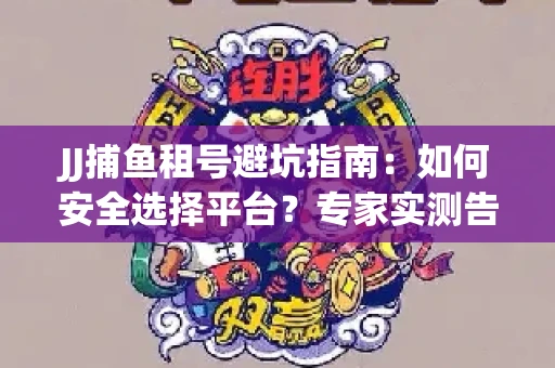 JJ捕鱼租号避坑指南：如何安全选择平台？专家实测告诉你！