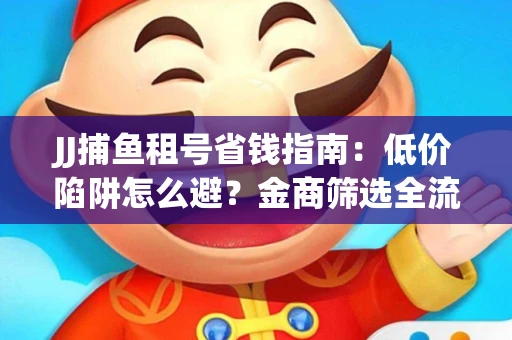 JJ捕鱼租号省钱指南：低价陷阱怎么避？金商筛选全流程解析