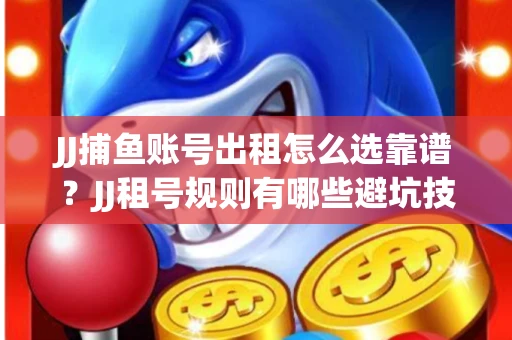 JJ捕鱼账号出租怎么选靠谱？JJ租号规则有哪些避坑技巧？